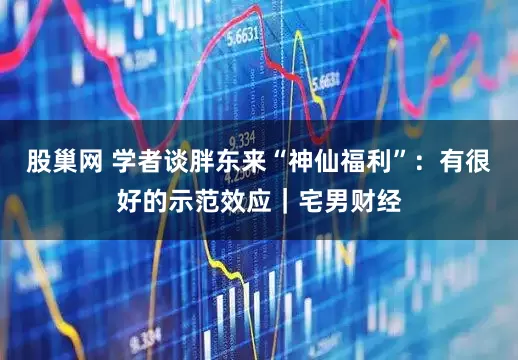 股巢网 学者谈胖东来“神仙福利”：有很好的示范效应｜宅男财经
