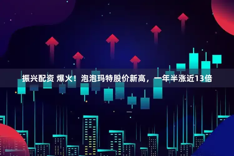 振兴配资 爆火！泡泡玛特股价新高，一年半涨近13倍