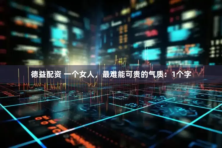 德益配资 一个女人，最难能可贵的气质：1个字