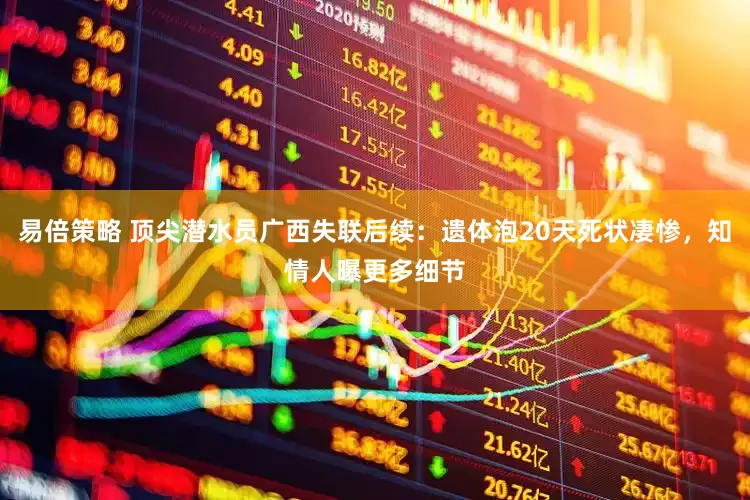 易倍策略 顶尖潜水员广西失联后续：遗体泡20天死状凄惨，知情人曝更多细节
