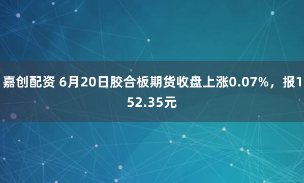 嘉创配资 6月20日胶合板期货收盘上涨0.07%，报152.35元