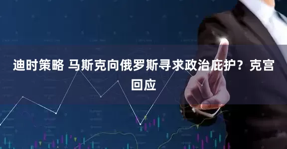 迪时策略 马斯克向俄罗斯寻求政治庇护？克宫回应