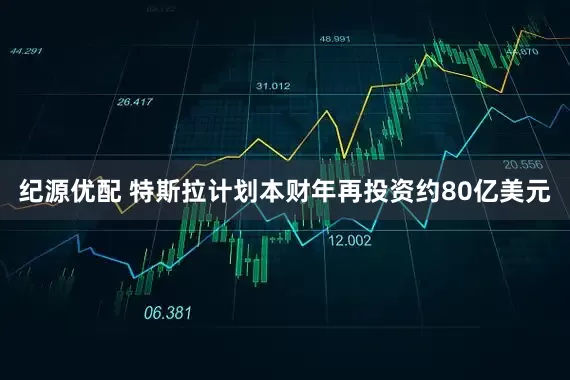 纪源优配 特斯拉计划本财年再投资约80亿美元