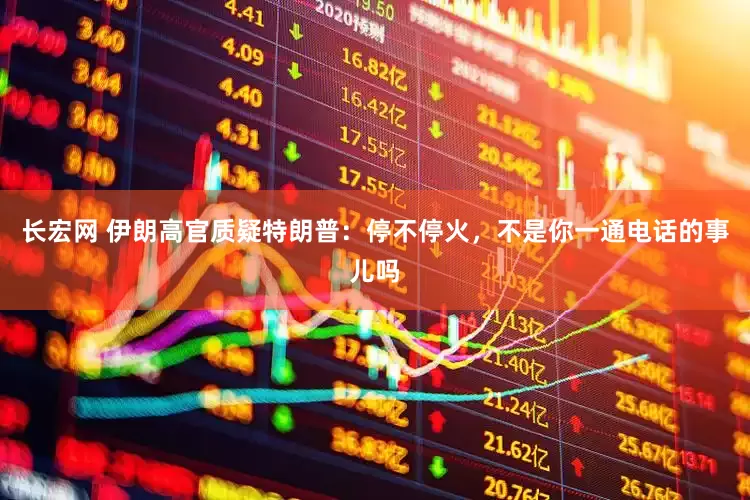 长宏网 伊朗高官质疑特朗普：停不停火，不是你一通电话的事儿吗