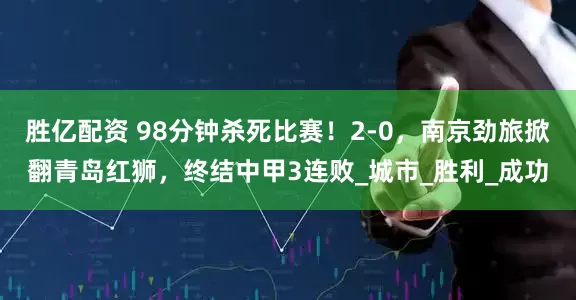胜亿配资 98分钟杀死比赛！2-0，南京劲旅掀翻青岛红狮，终结中甲3连败_城市_胜利_成功