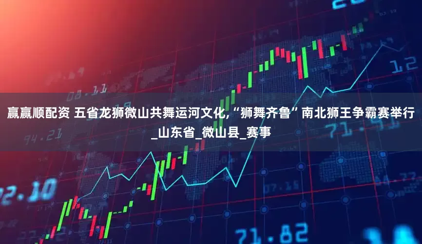 赢赢顺配资 五省龙狮微山共舞运河文化,“狮舞齐鲁”南北狮王争霸赛举行_山东省_微山县_赛事