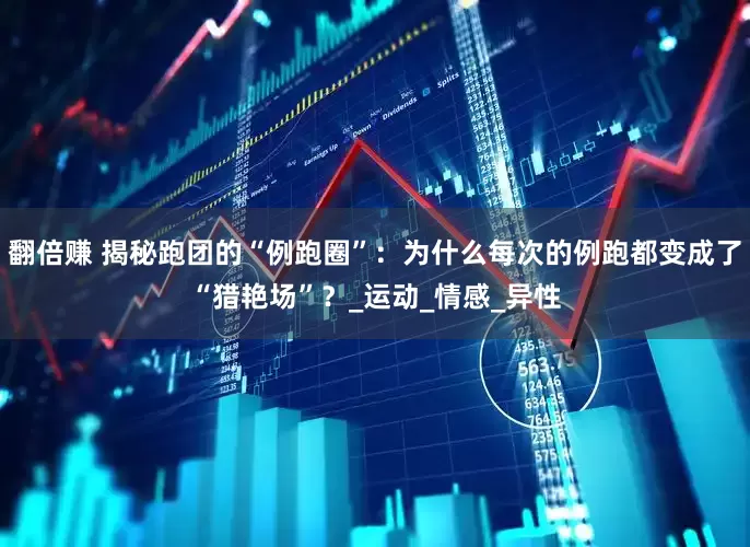 翻倍赚 揭秘跑团的“例跑圈”：为什么每次的例跑都变成了“猎艳场”？_运动_情感_异性