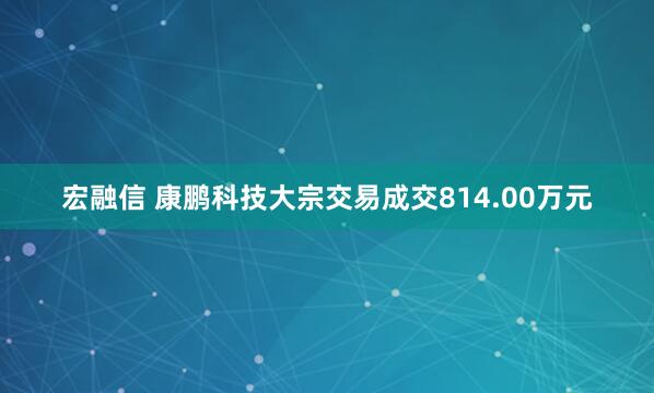 宏融信 康鹏科技大宗交易成交814.00万元