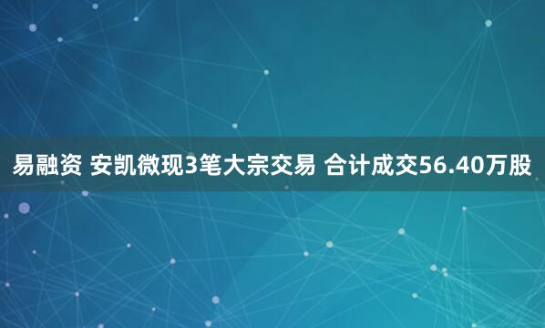 易融资 安凯微现3笔大宗交易 合计成交56.40万股