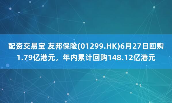 配资交易宝 友邦保险(01299.HK)6月27日回购1.79亿港元，年内累计回购148.12亿港元