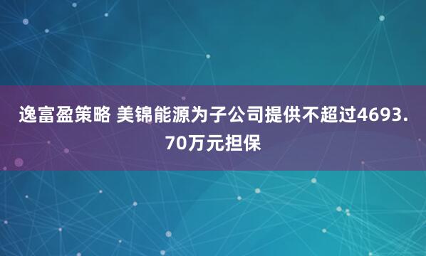 逸富盈策略 美锦能源为子公司提供不超过4693.70万元担保