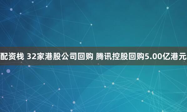 配资栈 32家港股公司回购 腾讯控股回购5.00亿港元