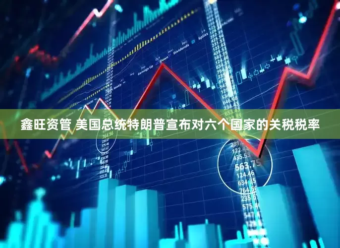 鑫旺资管 美国总统特朗普宣布对六个国家的关税税率