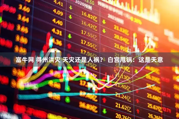 富牛网 得州洪灾 天灾还是人祸？ 白宫甩锅：这是天意
