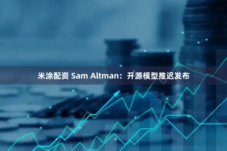 米涂配资 Sam Altman：开源模型推迟发布