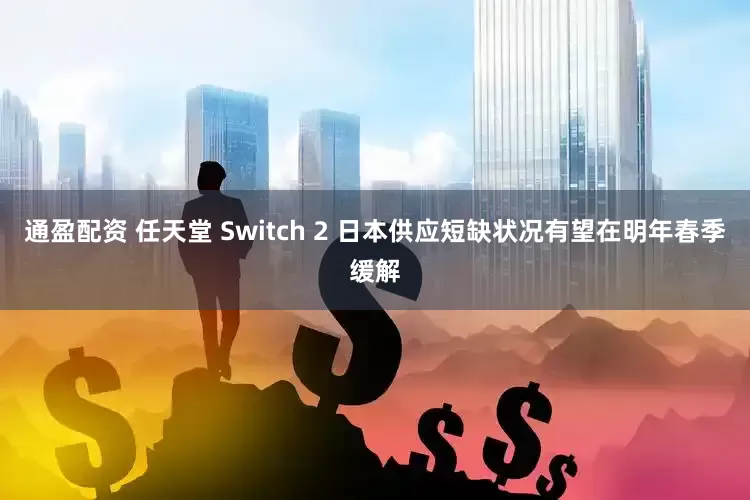 通盈配资 任天堂 Switch 2 日本供应短缺状况有望在明年春季缓解