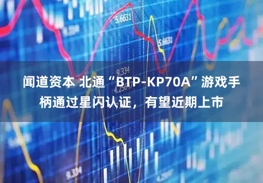 闻道资本 北通“BTP-KP70A”游戏手柄通过星闪认证，有望近期上市