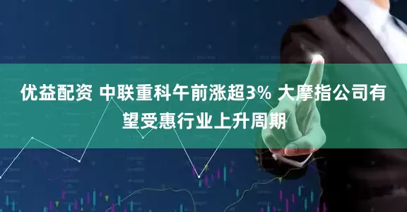 优益配资 中联重科午前涨超3% 大摩指公司有望受惠行业上升周期