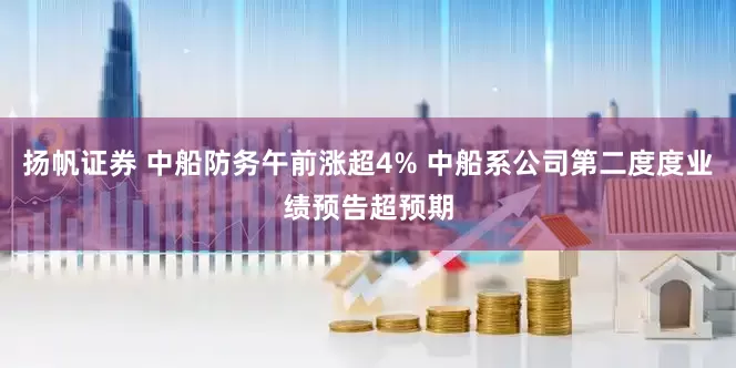 扬帆证券 中船防务午前涨超4% 中船系公司第二度度业绩预告超预期