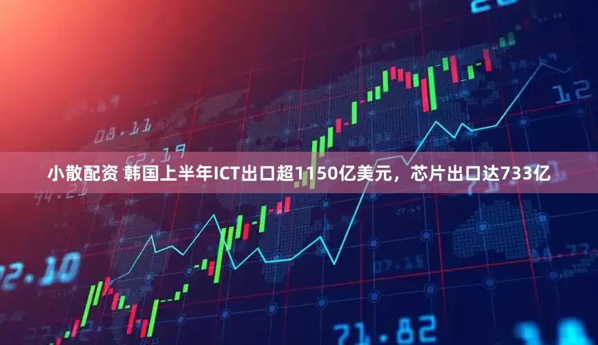 小散配资 韩国上半年ICT出口超1150亿美元，芯片出口达733亿