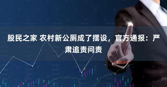 股民之家 农村新公厕成了摆设，官方通报：严肃追责问责