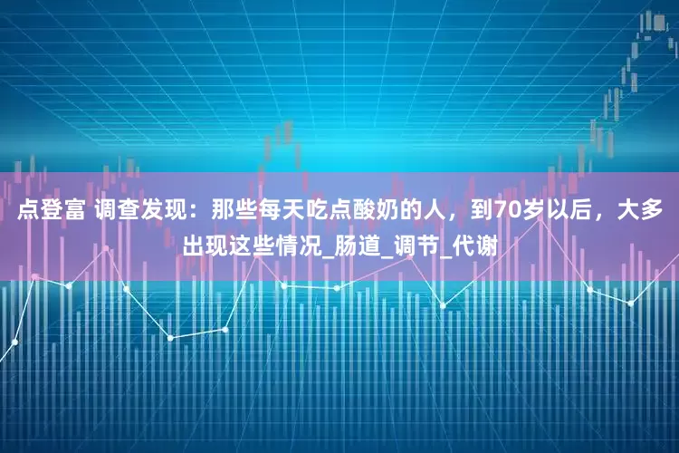点登富 调查发现：那些每天吃点酸奶的人，到70岁以后，大多出现这些情况_肠道_调节_代谢