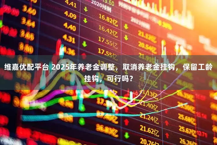 维嘉优配平台 2025年养老金调整，取消养老金挂钩，保留工龄挂钩，可行吗？