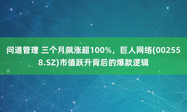 问道管理 三个月飙涨超100%，巨人网络(002558.SZ)市值跃升背后的爆款逻辑