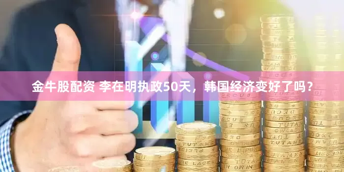 金牛股配资 李在明执政50天，韩国经济变好了吗？