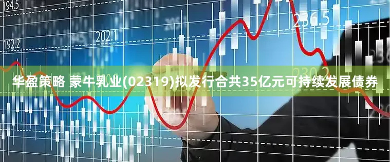 华盈策略 蒙牛乳业(02319)拟发行合共35亿元可持续发展债券