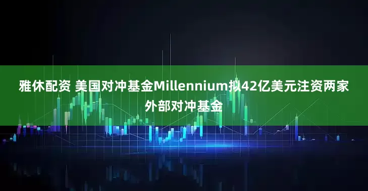 雅休配资 美国对冲基金Millennium拟42亿美元注资两家外部对冲基金