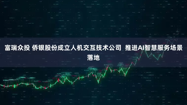 富瑞众投 侨银股份成立人机交互技术公司  推进AI智慧服务场景落地
