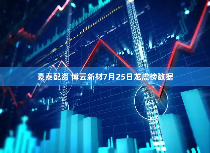 豪泰配资 博云新材7月25日龙虎榜数据