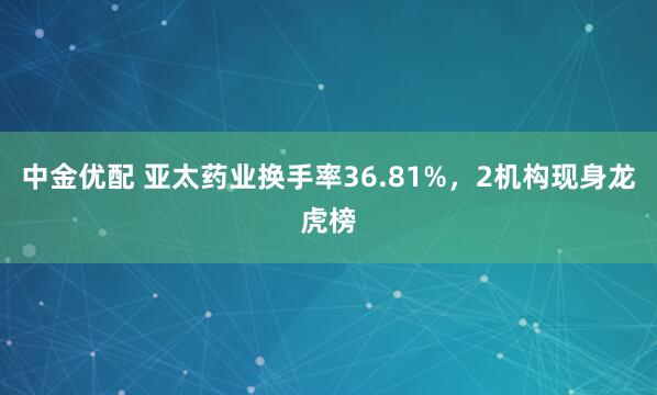 中金优配 亚太药业换手率36.81%，2机构现身龙虎榜
