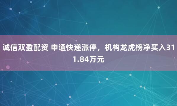 诚信双盈配资 申通快递涨停，机构龙虎榜净买入311.84万元
