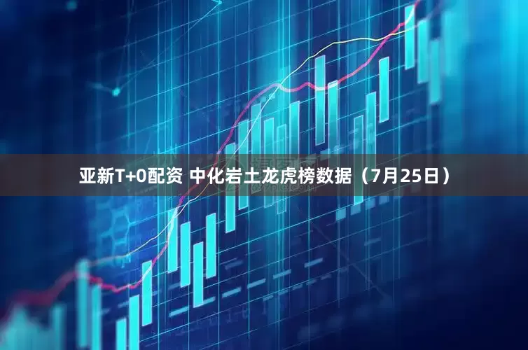 亚新T+0配资 中化岩土龙虎榜数据（7月25日）