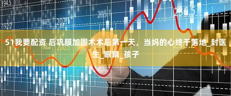 51我要配资 后巩膜加固术术后第一天，当妈的心终于落地_封医生_眼睛_孩子