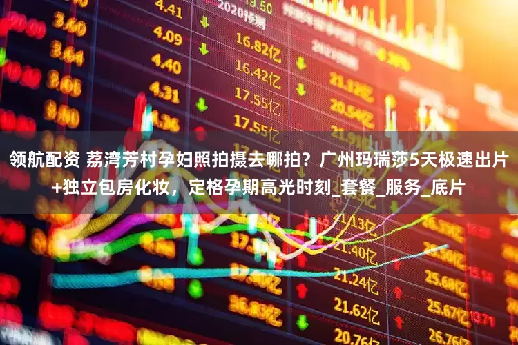 领航配资 荔湾芳村孕妇照拍摄去哪拍？广州玛瑞莎5天极速出片+独立包房化妆，定格孕期高光时刻_套餐_服务_底片