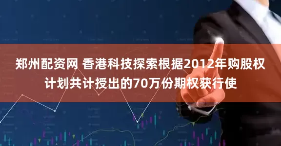 郑州配资网 香港科技探索根据2012年购股权计划共计授出的70万份期权获行使