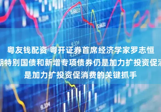 粤友钱配资 粤开证券首席经济学家罗志恒：下半年超长期特别国债和新增专项债券仍是加力扩投资促消费的关键抓手