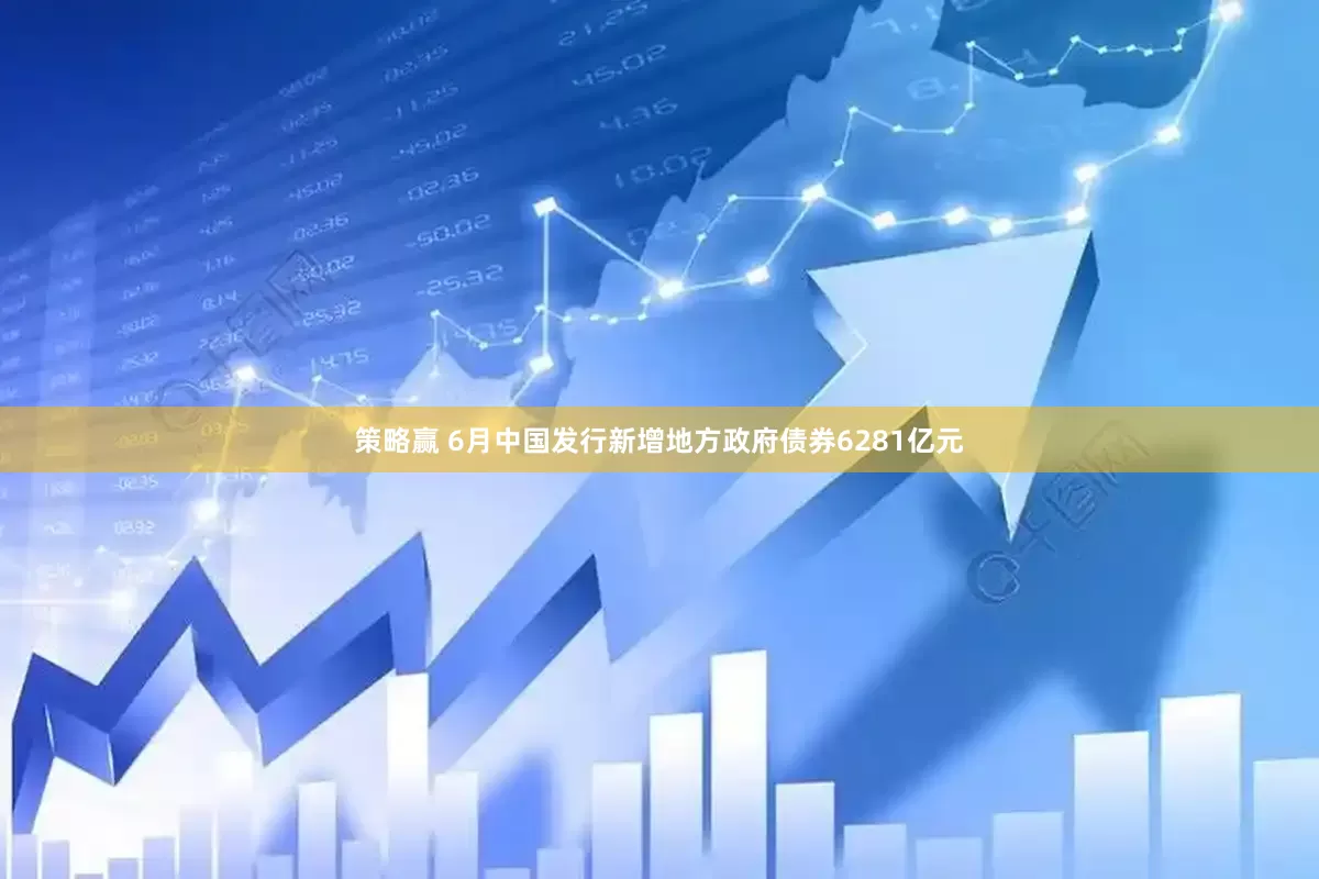 策略赢 6月中国发行新增地方政府债券6281亿元