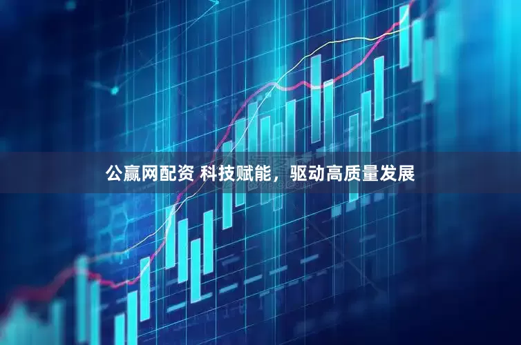 公赢网配资 科技赋能，驱动高质量发展