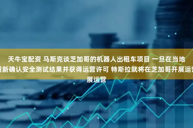 天牛宝配资 马斯克谈芝加哥的机器人出租车项目 一旦在当地重新确认安全测试结果并获得运营许可 特斯拉就将在芝加哥开展运营