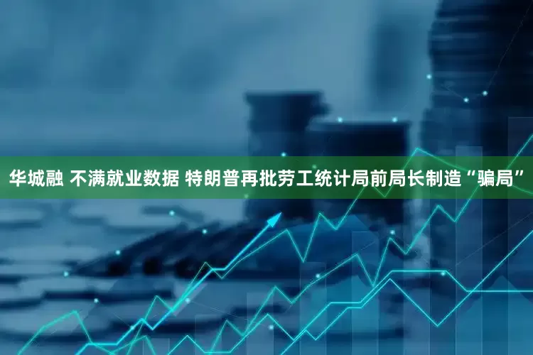 华城融 不满就业数据 特朗普再批劳工统计局前局长制造“骗局”