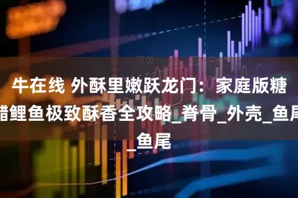 牛在线 外酥里嫩跃龙门：家庭版糖醋鲤鱼极致酥香全攻略_脊骨_外壳_鱼尾