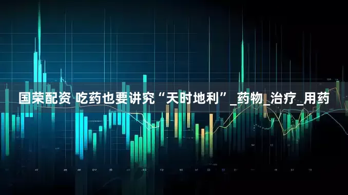 国荣配资 吃药也要讲究“天时地利”_药物_治疗_用药