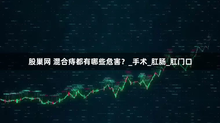 股巢网 混合痔都有哪些危害？_手术_肛肠_肛门口