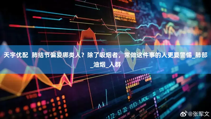 天宇优配  肺结节偏爱哪类人？除了吸烟者，常做这件事的人更要警惕_肺部_油烟_人群