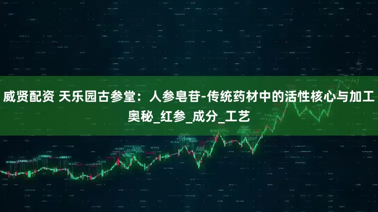 威贤配资 天乐园古参堂：人参皂苷-传统药材中的活性核心与加工奥秘_红参_成分_工艺