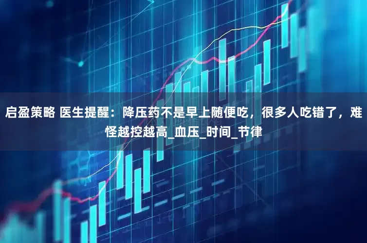 启盈策略 医生提醒：降压药不是早上随便吃，很多人吃错了，难怪越控越高_血压_时间_节律